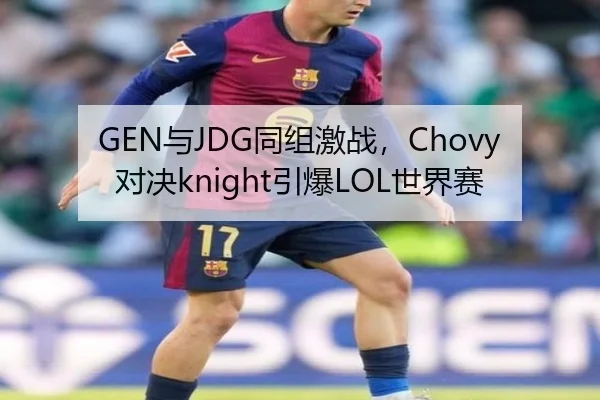 GEN与JDG同组激战，Chovy对决knight引爆LOL世界赛